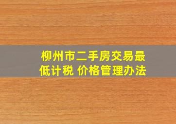 柳州市二手房交易最低计税 价格管理办法